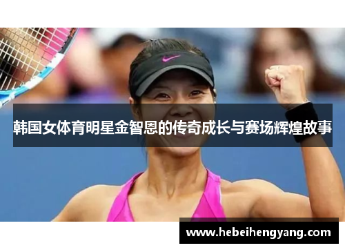 韩国女体育明星金智恩的传奇成长与赛场辉煌故事