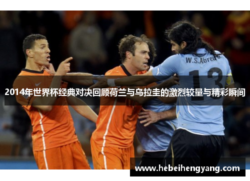 2014年世界杯经典对决回顾荷兰与乌拉圭的激烈较量与精彩瞬间