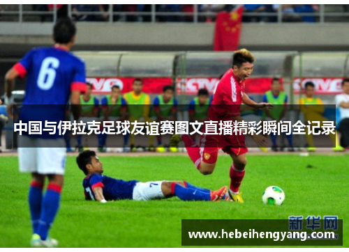 中国与伊拉克足球友谊赛图文直播精彩瞬间全记录