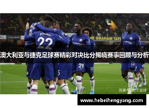 澳大利亚与捷克足球赛精彩对决比分揭晓赛事回顾与分析