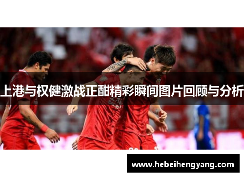 上港与权健激战正酣精彩瞬间图片回顾与分析