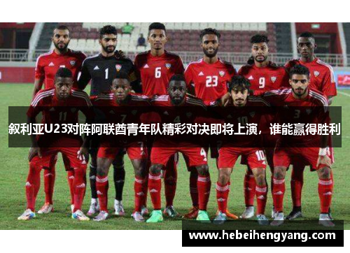 叙利亚U23对阵阿联酋青年队精彩对决即将上演，谁能赢得胜利