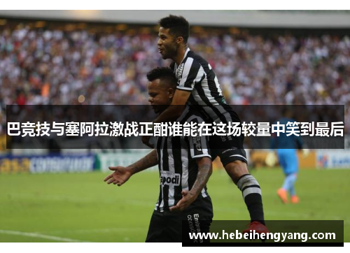 巴竞技与塞阿拉激战正酣谁能在这场较量中笑到最后