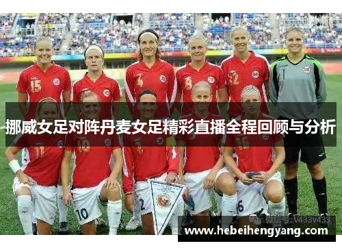 挪威女足对阵丹麦女足精彩直播全程回顾与分析