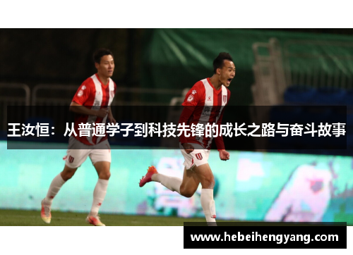 王汝恒：从普通学子到科技先锋的成长之路与奋斗故事