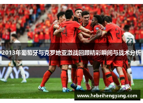 2013年葡萄牙与克罗地亚激战回顾精彩瞬间与战术分析
